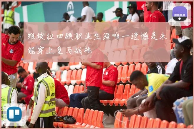维埃拉回顾职业生涯唯一遗憾是未能穿上皇马战袍