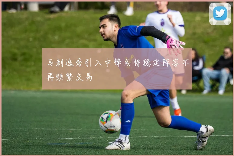 马刺选秀引入中锋或将稳定阵容不再频繁交易