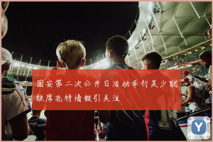 国安第二次公开日活动举行吴少聪缺席孔特请假引关注