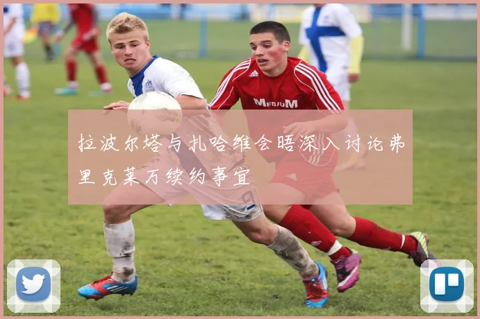 拉波尔塔与扎哈维会晤深入讨论弗里克莱万续约事宜
