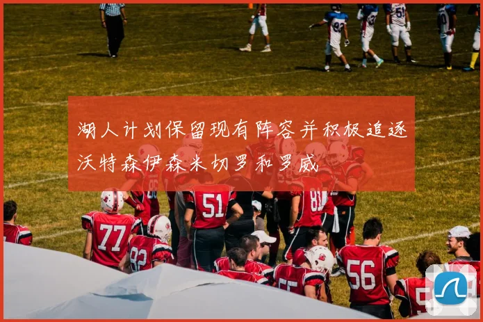 湖人计划保留现有阵容并积极追逐沃特森伊森米切罗和罗威