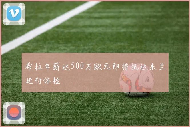 希拉年薪达500万欧元即将抵达米兰进行体检