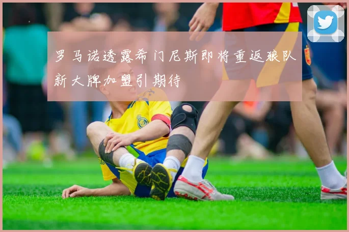 罗马诺透露希门尼斯即将重返狼队新大牌加盟引期待