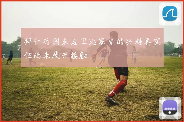 拜仁对国米后卫比塞克的兴趣真实但尚未展开接触