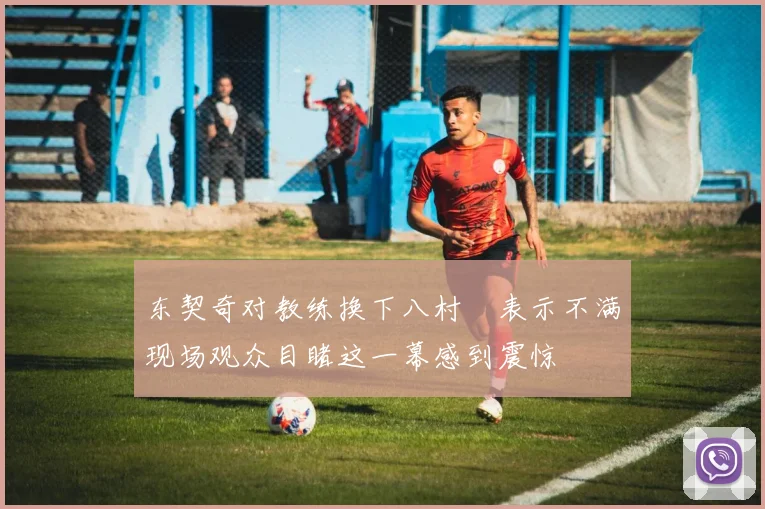 东契奇对教练换下八村塁表示不满现场观众目睹这一幕感到震惊
