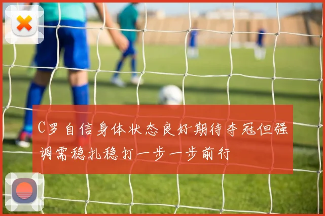 C罗自信身体状态良好期待夺冠但强调需稳扎稳打一步一步前行