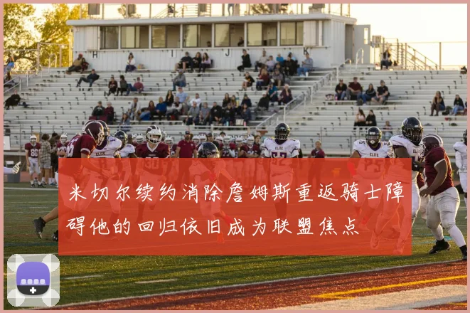 米切尔续约消除詹姆斯重返骑士障碍他的回归依旧成为联盟焦点
